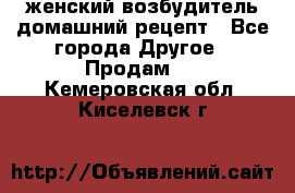 женский возбудитель домашний рецепт - Все города Другое » Продам   . Кемеровская обл.,Киселевск г.